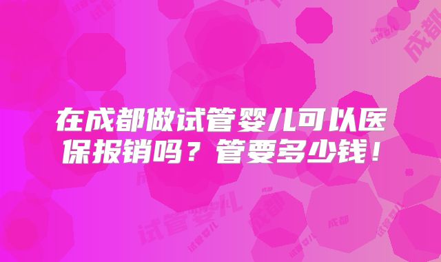 在成都做试管婴儿可以医保报销吗?管要多少钱!