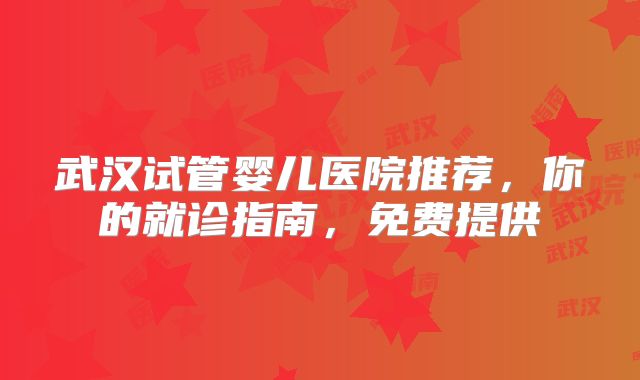 武汉试管婴儿医院推荐,你的就诊指南,免费提供