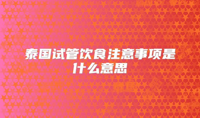泰国试管饮食注意事项是什么意思