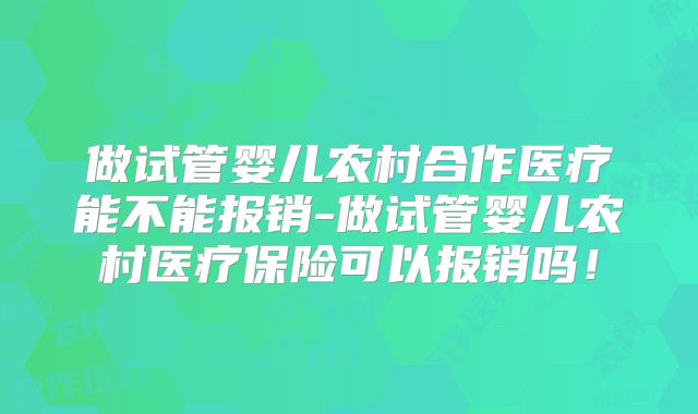 做试管婴儿农村合作医疗能不能报销-做试管婴儿农村医疗保险可以报销吗!