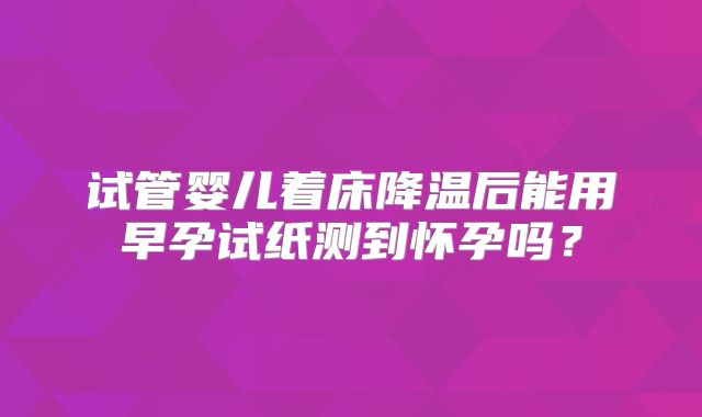 试管婴儿着床降温后能用早孕试纸测到怀孕吗？