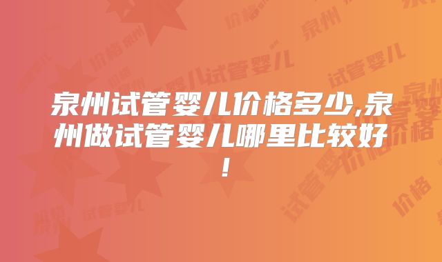 泉州试管婴儿价格多少,泉州做试管婴儿哪里比较好！