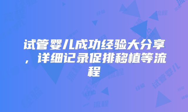 试管婴儿成功经验大分享，详细记录促排移植等流程