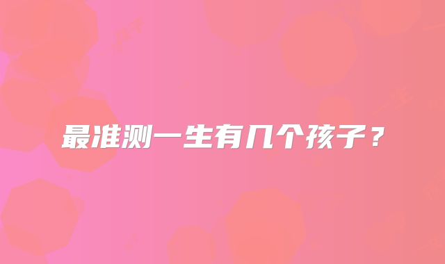 最准测一生有几个孩子？