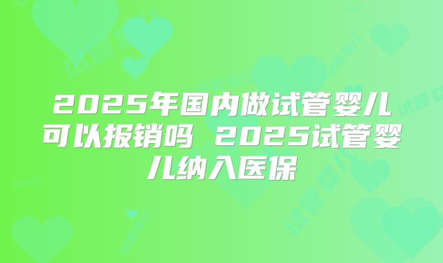 2025年国内做试管婴儿可以报销吗 2025试管婴儿纳入医保