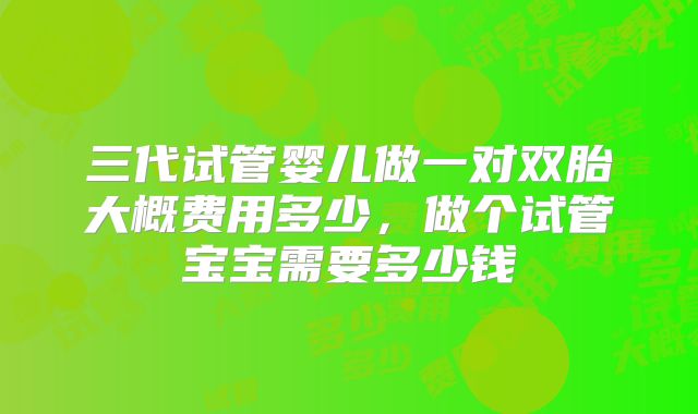 三代试管婴儿做一对双胎大概费用多少，做个试管宝宝需要多少钱