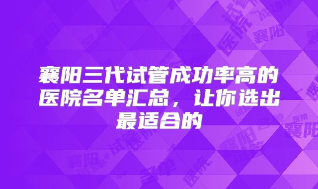 襄阳三代试管成功率高的医院名单汇总，让你选出最适合的