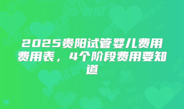2025贵阳试管婴儿费用费用表,4个阶段费用要知道