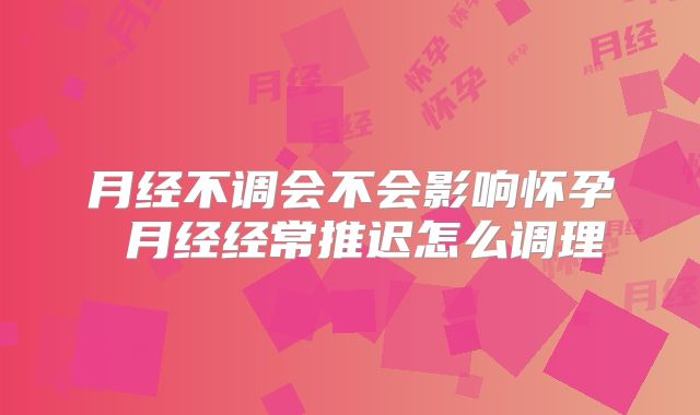 月经不调会不会影响怀孕 月经经常推迟怎么调理