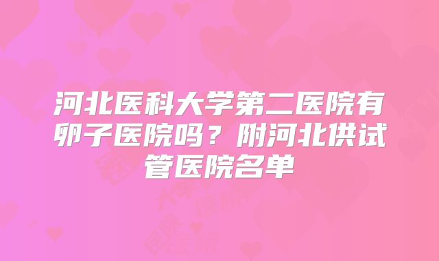 河北医科大学第二医院有卵子医院吗？附河北供试管医院名单