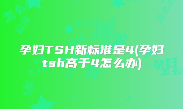 孕妇TSH新标准是4(孕妇tsh高于4怎么办)