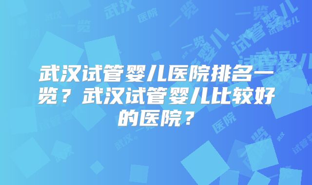 武汉试管婴儿医院排名一览?武汉试管婴儿比较好的医院?