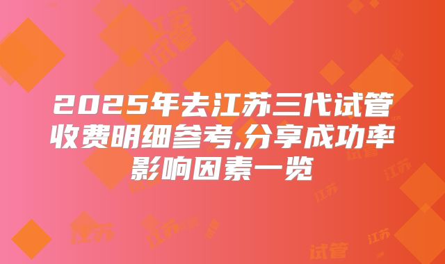 2025年去江苏三代试管收费明细参考,分享成功率影响因素一览