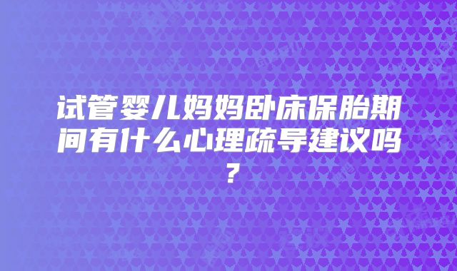 试管婴儿妈妈卧床保胎期间有什么心理疏导建议吗？
