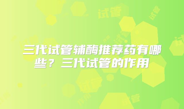 三代试管辅酶推荐药有哪些？三代试管的作用