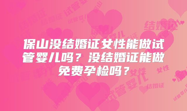 保山没结婚证女性能做试管婴儿吗？没结婚证能做免费孕检吗？