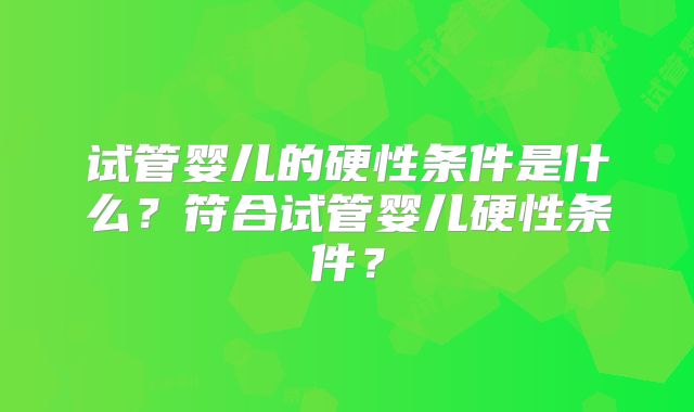 试管婴儿的硬性条件是什么?符合试管婴儿硬性条件?