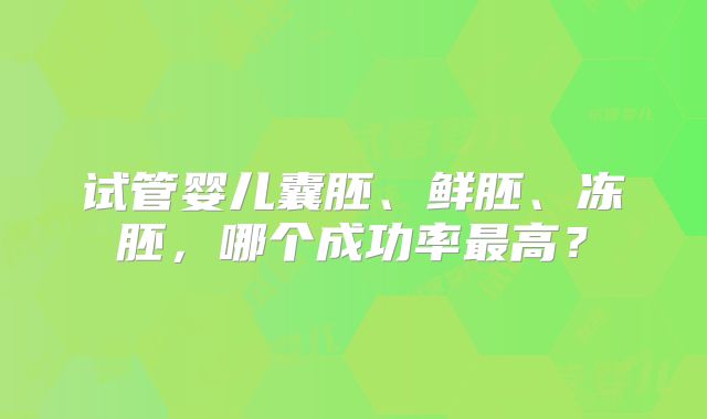 试管婴儿囊胚、鲜胚、冻胚，哪个成功率最高？