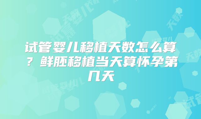 试管婴儿移植天数怎么算？鲜胚移植当天算怀孕第几天