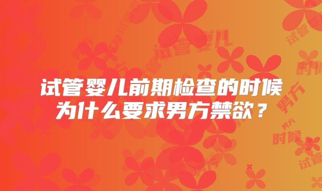 试管婴儿前期检查的时候为什么要求男方禁欲？