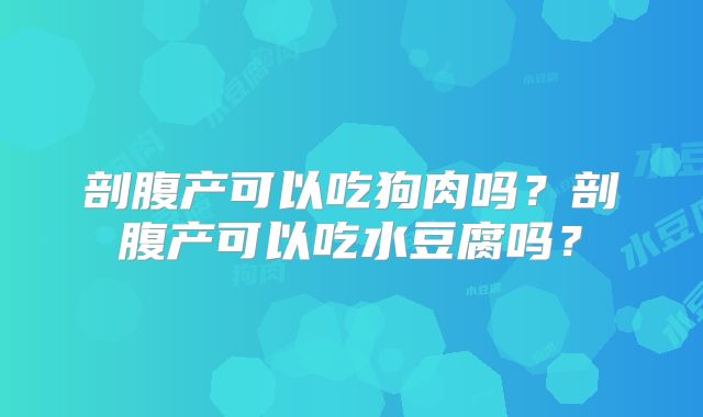 剖腹产可以吃狗肉吗？剖腹产可以吃水豆腐吗？