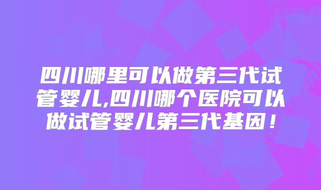 四川哪里可以做第三代试管婴儿,四川哪个医院可以做试管婴儿第三代基因!