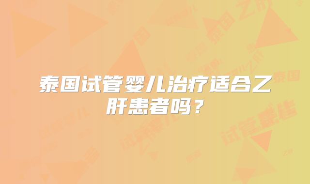泰国试管婴儿治疗适合乙肝患者吗？