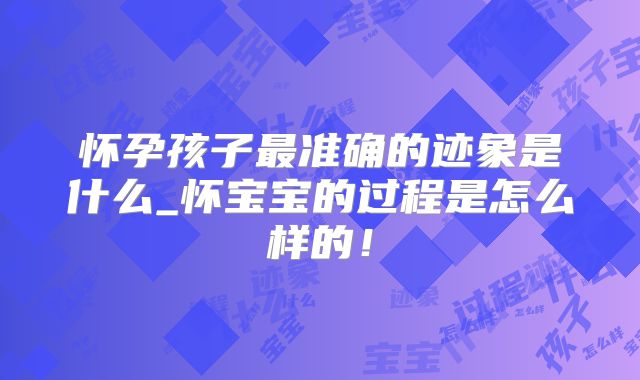 怀孕孩子最准确的迹象是什么_怀宝宝的过程是怎么样的！