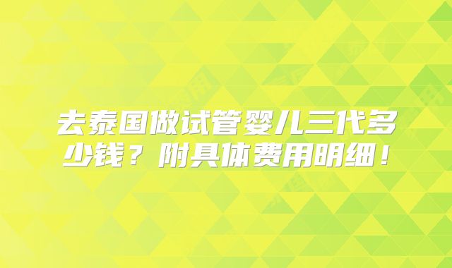 去泰国做试管婴儿三代多少钱？附具体费用明细！