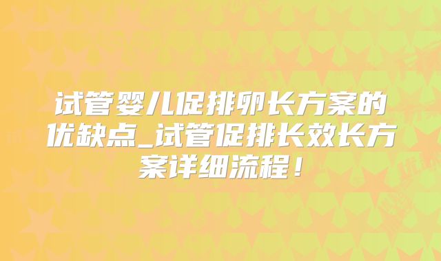 试管婴儿促排卵长方案的优缺点_试管促排长效长方案详细流程!