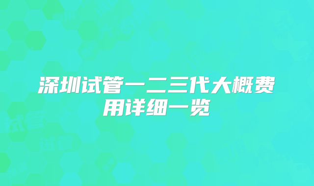 深圳试管一二三代大概费用详细一览