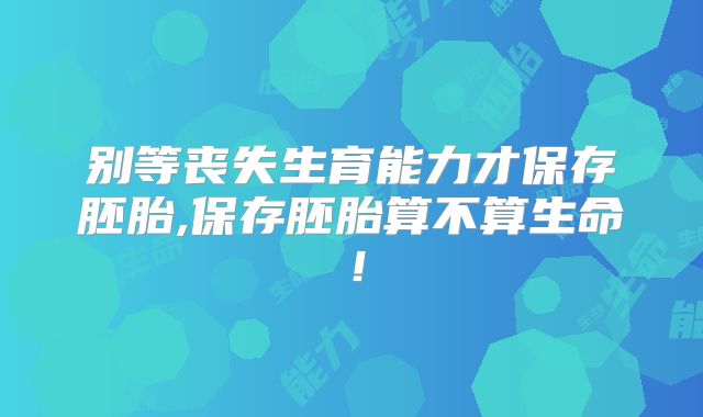 别等丧失生育能力才保存胚胎,保存胚胎算不算生命!