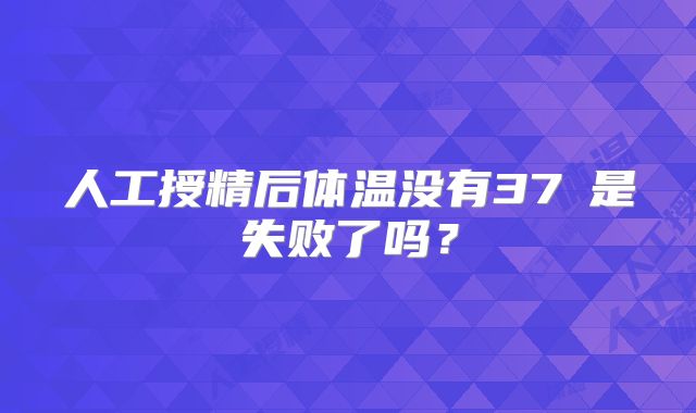 人工授精后体温没有37℃是失败了吗?