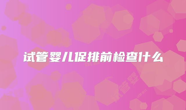 试管婴儿促排前检查什么