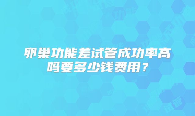 卵巢功能差试管成功率高吗要多少钱费用？