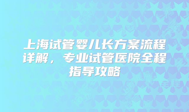 上海试管婴儿长方案流程详解，专业试管医院全程指导攻略
