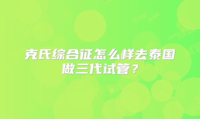 克氏综合征怎么样去泰国做三代试管？