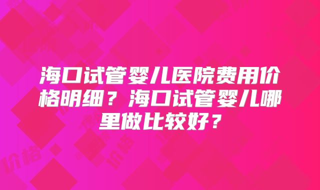 海口试管婴儿医院费用价格明细？海口试管婴儿哪里做比较好？