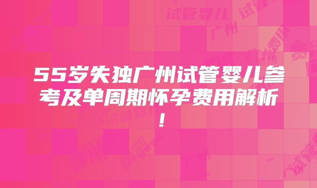 55岁失独广州试管婴儿参考及单周期怀孕费用解析!