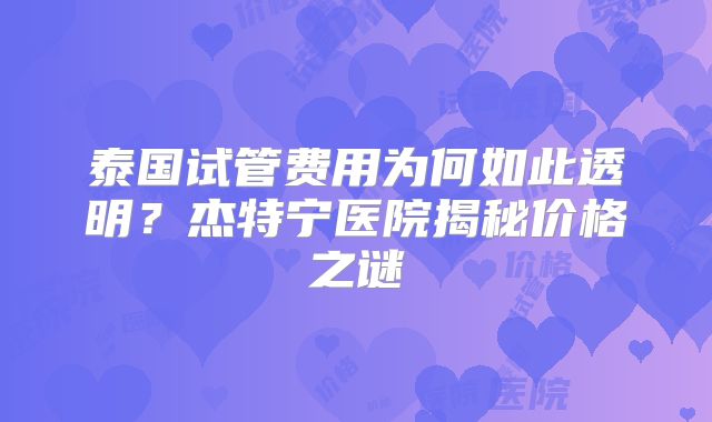 泰国试管费用为何如此透明？杰特宁医院揭秘价格之谜