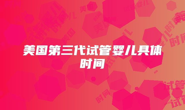 美国第三代试管婴儿具体时间