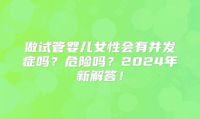做试管婴儿女性会有并发症吗？危险吗？2024年新解答！