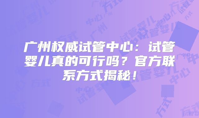 广州权威试管中心：试管婴儿真的可行吗？官方联系方式揭秘！
