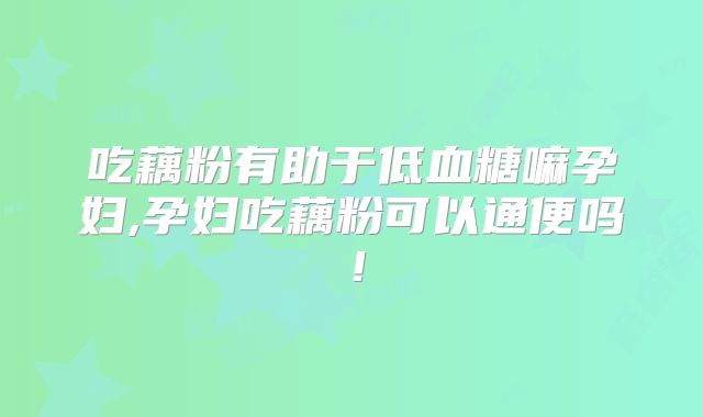 吃藕粉有助于低血糖嘛孕妇,孕妇吃藕粉可以通便吗!