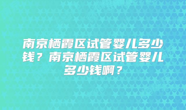 南京栖霞区试管婴儿多少钱?南京栖霞区试管婴儿多少钱啊?