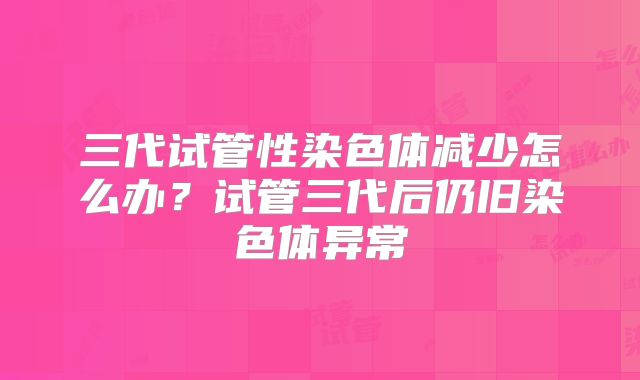 三代试管性染色体减少怎么办？试管三代后仍旧染色体异常