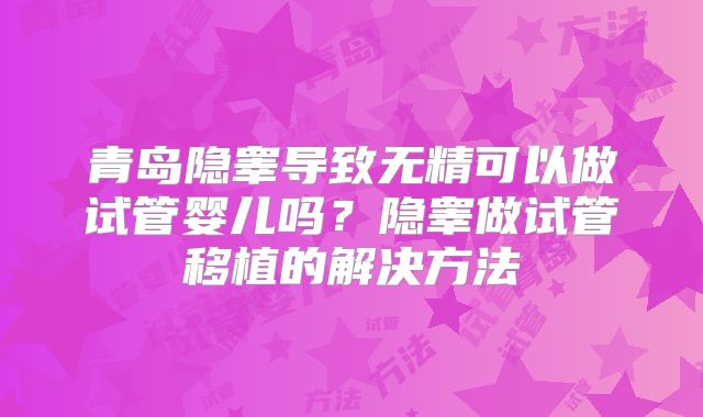 青岛隐睾导致无精可以做试管婴儿吗？隐睾做试管移植的解决方法