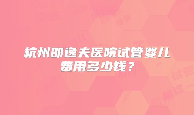 杭州邵逸夫医院试管婴儿费用多少钱？