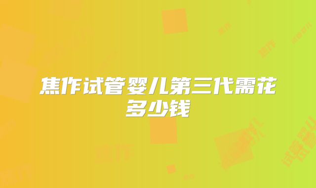 焦作试管婴儿第三代需花多少钱