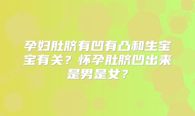 孕妇肚脐有凹有凸和生宝宝有关？怀孕肚脐凹出来是男是女？